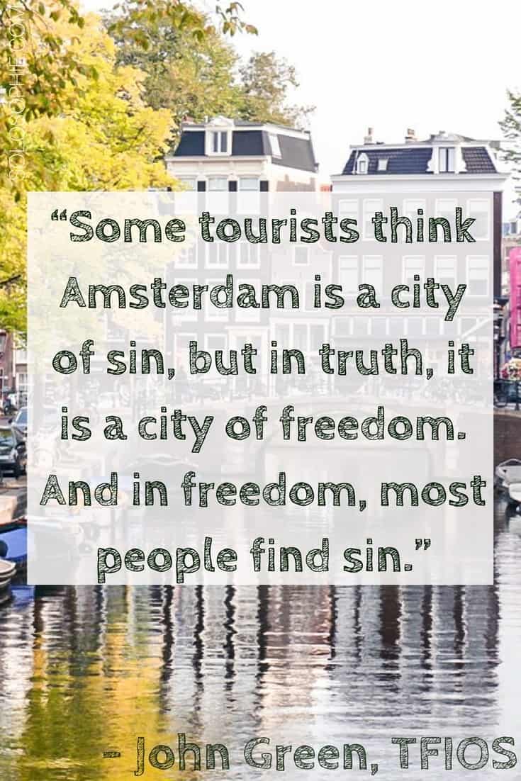 “Some tourists think Amsterdam is a city of sin, but in truth, it is a city of freedom. And in freedom, most people find sin.” John Green, The Fault in our Stars. Quotes about Amsterdam, Netherlands.